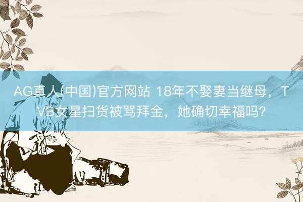 AG真人(中国)官方网站 18年不娶妻当继母，TVB女星扫货被骂拜金，她确切幸福吗？