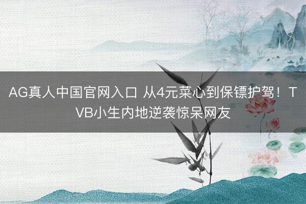 AG真人中国官网入口 从4元菜心到保镖护驾！TVB小生内地逆袭惊呆网友