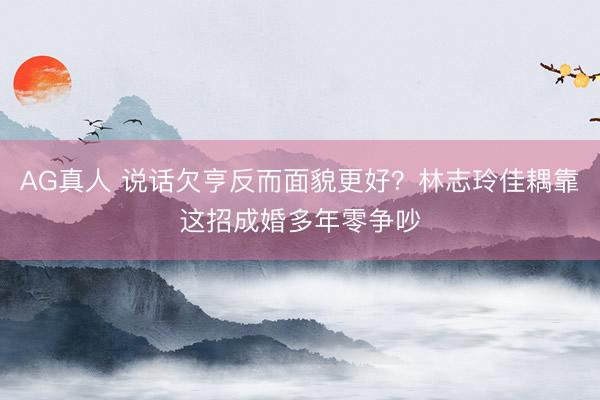 AG真人 说话欠亨反而面貌更好?林志玲佳耦靠这招成婚多年零争吵