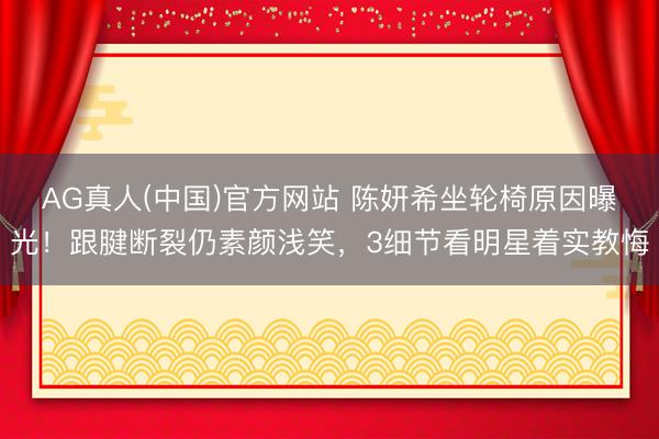 AG真人(中国)官方网站 陈妍希坐轮椅原因曝光！跟腱断裂仍素颜浅笑，3细节看明星着实教悔