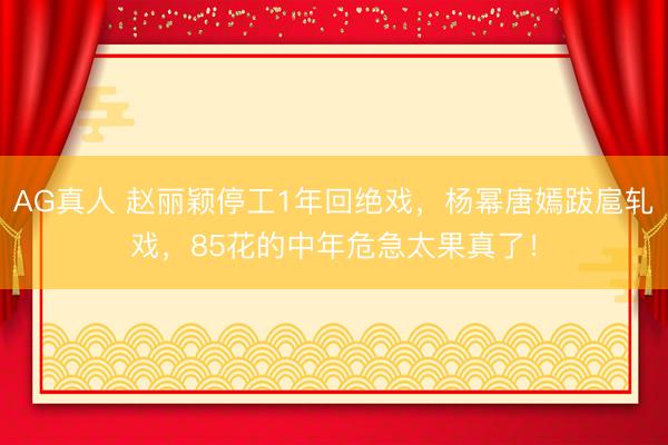AG真人 赵丽颖停工1年回绝戏，杨幂唐嫣跋扈轧戏，85花的中年危急太果真了！