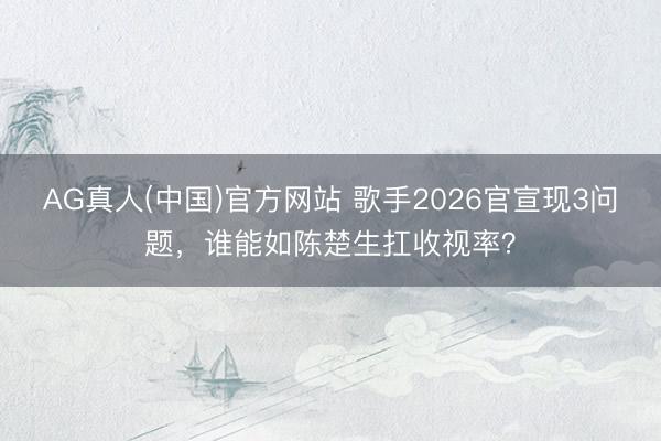 AG真人(中国)官方网站 歌手2026官宣现3问题，谁能如陈楚生扛收视率？