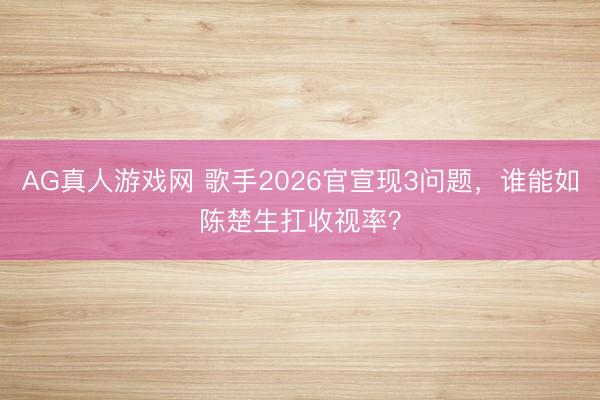 AG真人游戏网 歌手2026官宣现3问题,谁能如陈楚生扛收视率?