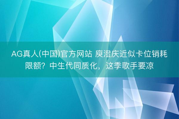 AG真人(中国)官方网站 庾澄庆近似卡位销耗限额？中生代同质化，这季歌手要凉