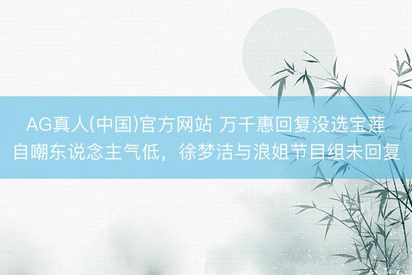 AG真人(中国)官方网站 万千惠回复没选宝莲自嘲东说念主气低，徐梦洁与浪姐节目组未回复