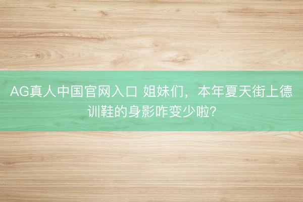 AG真人中国官网入口 姐妹们，本年夏天街上德训鞋的身影咋变少啦？