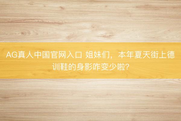 AG真人中国官网入口 姐妹们，本年夏天街上德训鞋的身影咋变少啦？