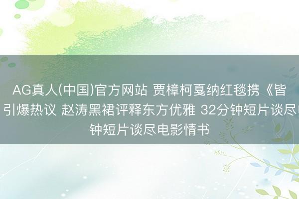 AG真人(中国)官方网站 贾樟柯戛纳红毯携《皆灵之影》引爆热议 赵涛黑裙评释东方优雅 32分钟短片谈尽电影情书