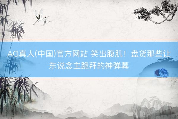 AG真人(中国)官方网站 笑出腹肌！盘货那些让东说念主跪拜的神弹幕