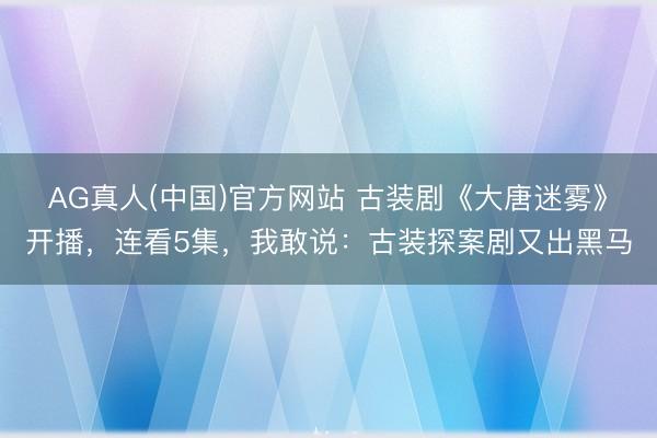 AG真人(中国)官方网站 古装剧《大唐迷雾》开播，连看5集，我敢说：古装探案剧又出黑马