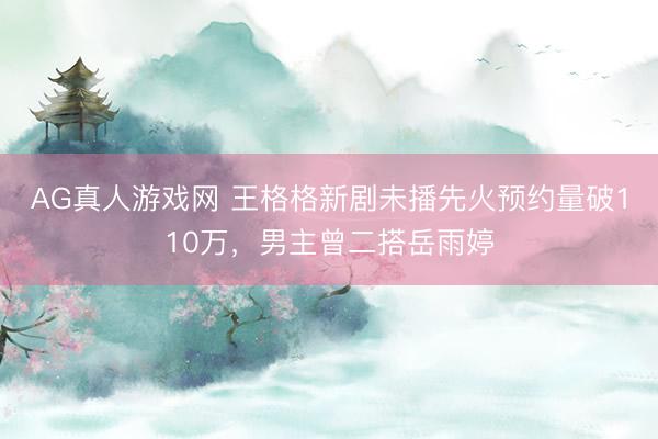 AG真人游戏网 王格格新剧未播先火预约量破110万，男主曾二搭岳雨婷