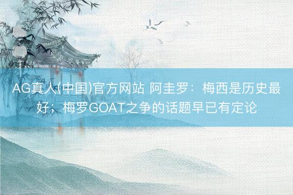 AG真人(中国)官方网站 阿圭罗：梅西是历史最好；梅罗GOAT之争的话题早已有定论