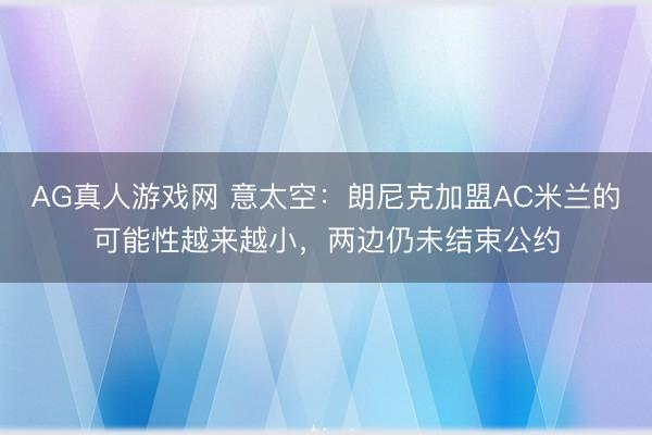 AG真人游戏网 意太空：朗尼克加盟AC米兰的可能性越来越小，两边仍未结束公约