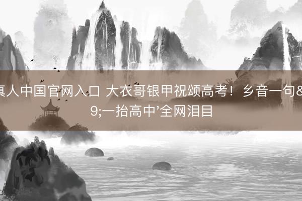AG真人中国官网入口 大衣哥银甲祝颂高考！乡音一句'一抬高中'全网泪目