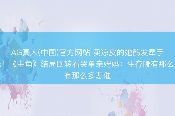 AG真人(中国)官方网站 卖凉皮的她鹤发牵手胡三元!《主角》结局回转看哭单亲姆妈:生存哪有那么多悲催