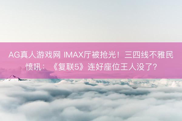 AG真人游戏网 IMAX厅被抢光！三四线不雅民愤吼：《复联5》连好座位王人没了？