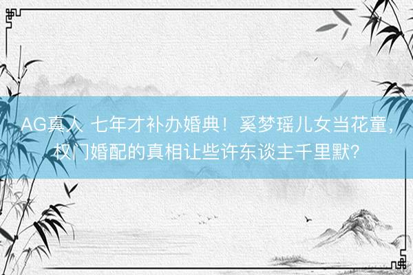 AG真人 七年才补办婚典！奚梦瑶儿女当花童，权门婚配的真相让些许东谈主千里默？