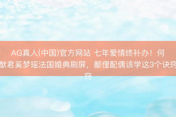 AG真人(中国)官方网站 七年爱情终补办！何猷君奚梦瑶法国婚典刷屏，鄙俚配偶该学这3个诀窍