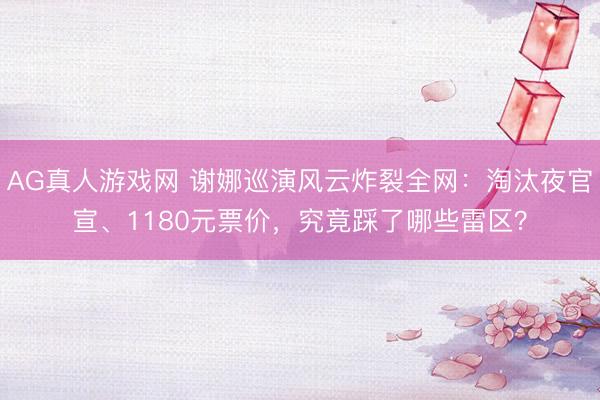 AG真人游戏网 谢娜巡演风云炸裂全网：淘汰夜官宣、1180元票价，究竟踩了哪些雷区？