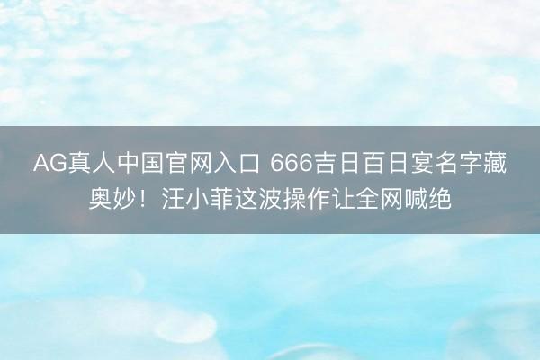 AG真人中国官网入口 666吉日百日宴名字藏奥妙！汪小菲这波操作让全网喊绝