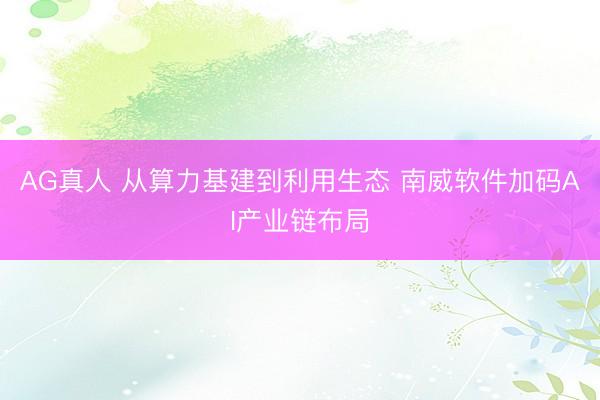 AG真人 从算力基建到利用生态 南威软件加码AI产业链布局