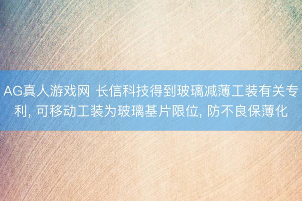 AG真人游戏网 长信科技得到玻璃减薄工装有关专利， 可移动工装为玻璃基片限位， 防不良保薄化