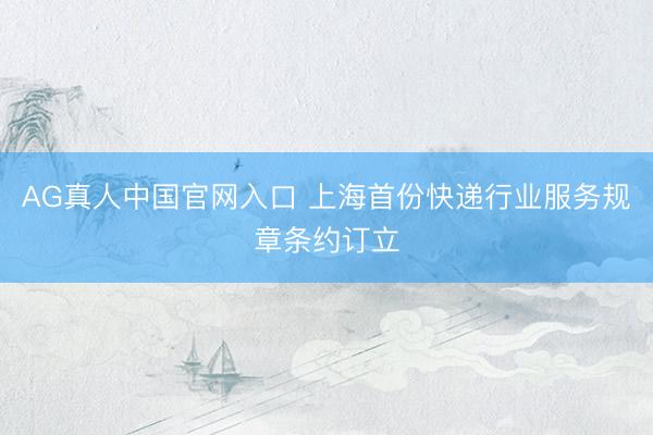 AG真人中国官网入口 上海首份快递行业服务规章条约订立