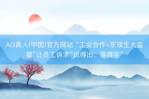 AG真人(中国)官方网站 “工会合作+东谈主大监督”让员工诉求“说得出、落得实”