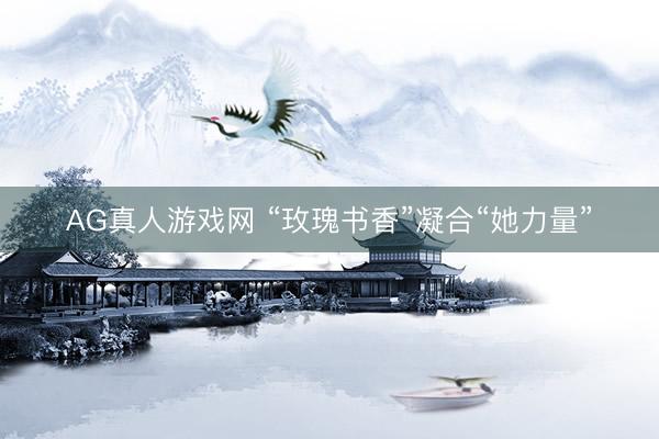 AG真人游戏网 “玫瑰书香”凝合“她力量”