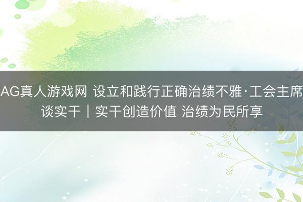 AG真人游戏网 设立和践行正确治绩不雅·工会主席谈实干|实干创造价值 治绩为民所享