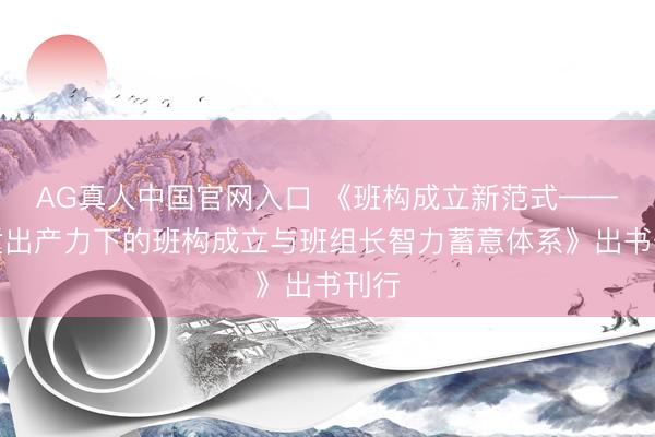 AG真人中国官网入口 《班构成立新范式——新质出产力下的班构成立与班组长智力蓄意体系》出书刊行
