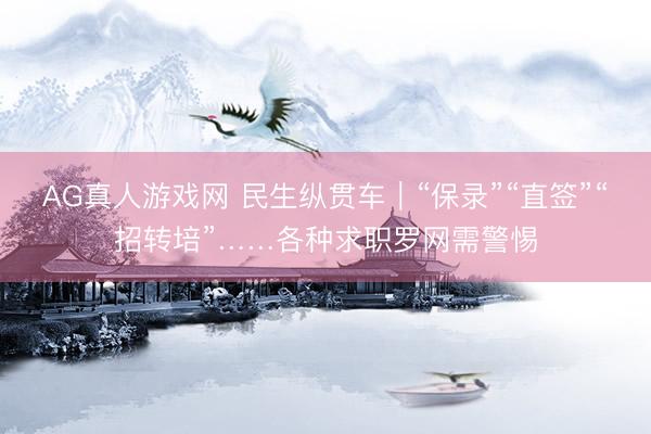 AG真人游戏网 民生纵贯车|“保录”“直签”“招转培”……各种求职罗网需警惕