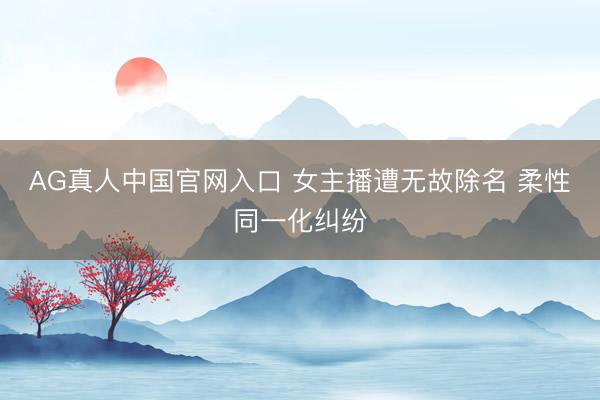 AG真人中国官网入口 女主播遭无故除名 柔性同一化纠纷