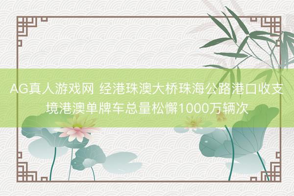 AG真人游戏网 经港珠澳大桥珠海公路港口收支境港澳单牌车总量松懈1000万辆次