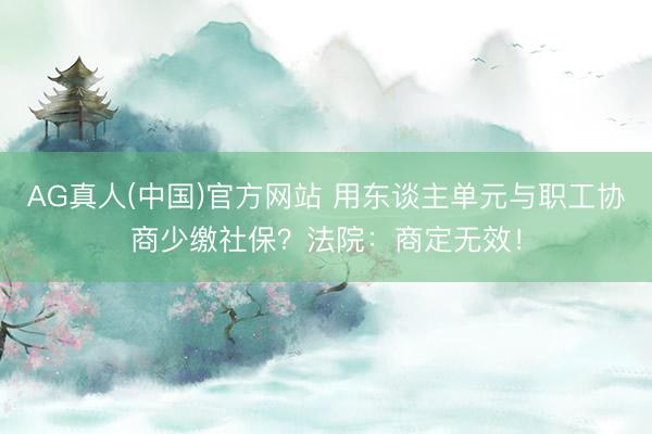 AG真人(中国)官方网站 用东谈主单元与职工协商少缴社保？法院：商定无效！