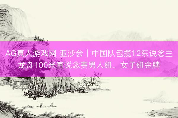 AG真人游戏网 亚沙会｜中国队包揽12东说念主龙舟100米直说念赛男人组、女子组金牌