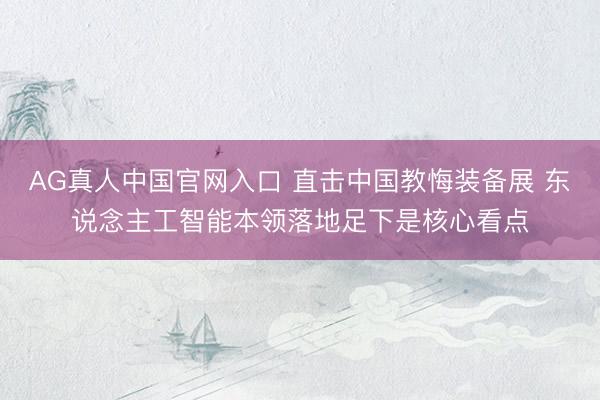 AG真人中国官网入口 直击中国教悔装备展 东说念主工智能本领落地足下是核心看点