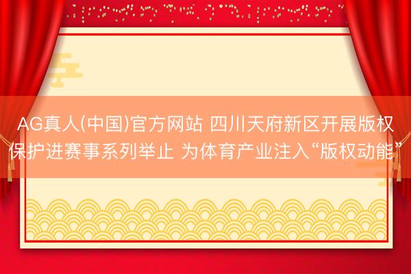 AG真人(中国)官方网站 四川天府新区开展版权保护进赛事系列举止 为体育产业注入“版权动能”