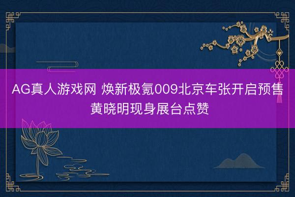 AG真人游戏网 焕新极氪009北京车张开启预售 黄晓明现身展台点赞