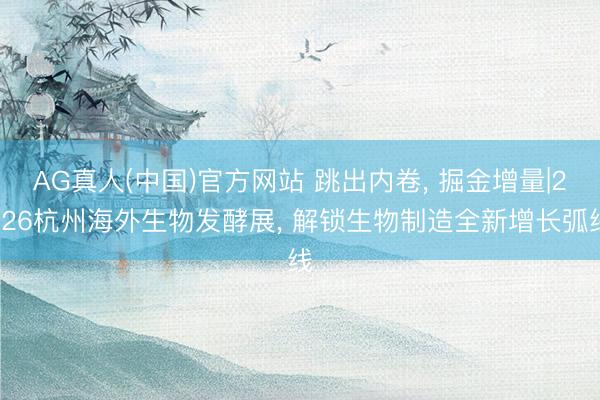 AG真人(中国)官方网站 跳出内卷， 掘金增量|2026杭州海外生物发酵展， 解锁生物制造全新增长弧线