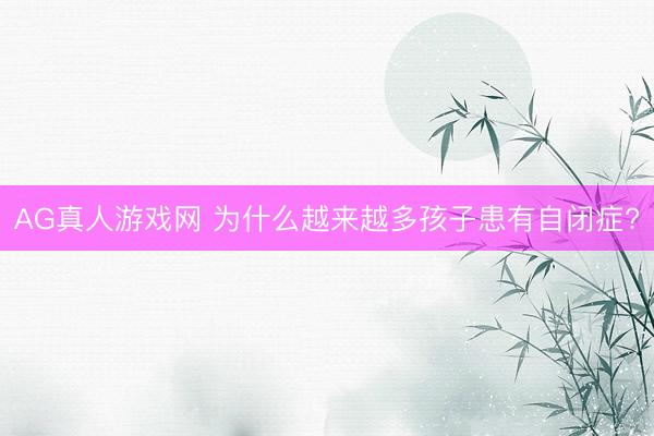 AG真人游戏网 为什么越来越多孩子患有自闭症?