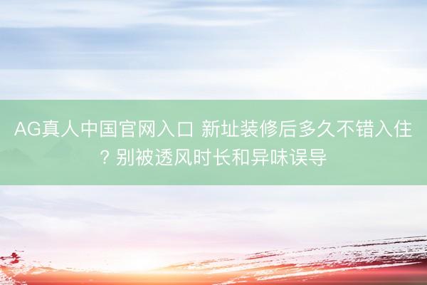 AG真人中国官网入口 新址装修后多久不错入住? 别被透风时长和异味误导