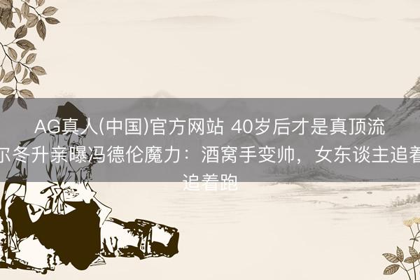 AG真人(中国)官方网站 40岁后才是真顶流！尔冬升亲曝冯德伦魔力：酒窝手变帅，女东谈主追着跑