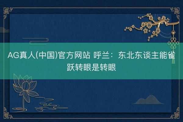AG真人(中国)官方网站 呼兰：东北东谈主能雀跃转眼是转眼