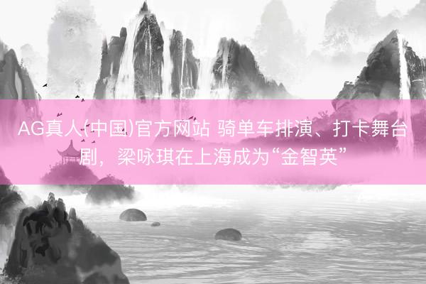 AG真人(中国)官方网站 骑单车排演、打卡舞台剧，梁咏琪在上海成为“金智英”