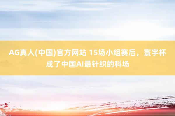AG真人(中国)官方网站 15场小组赛后，寰宇杯成了中国AI最针织的科场