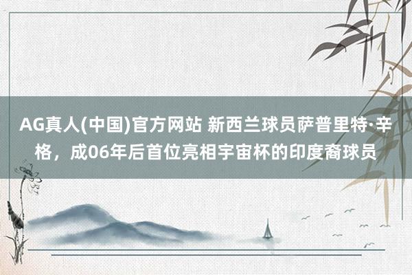 AG真人(中国)官方网站 新西兰球员萨普里特·辛格，成06年后首位亮相宇宙杯的印度裔球员