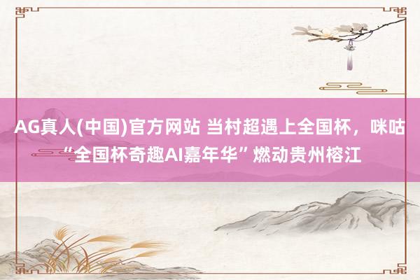 AG真人(中国)官方网站 当村超遇上全国杯，咪咕“全国杯奇趣AI嘉年华”燃动贵州榕江