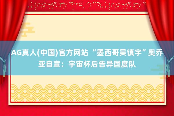 AG真人(中国)官方网站 “墨西哥吴镇宇”奥乔亚自宣：宇宙杯后告异国度队