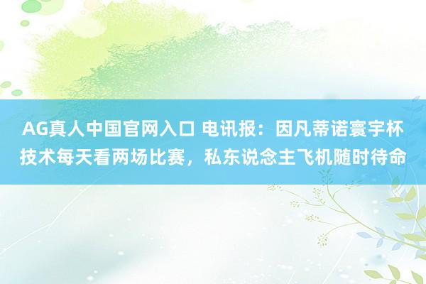 AG真人中国官网入口 电讯报：因凡蒂诺寰宇杯技术每天看两场比赛，私东说念主飞机随时待命